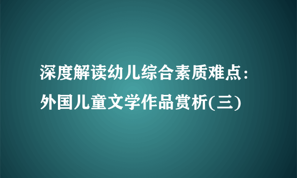 深度解读幼儿综合素质难点：外国儿童文学作品赏析(三)