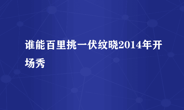 谁能百里挑一伏纹晓2014年开场秀