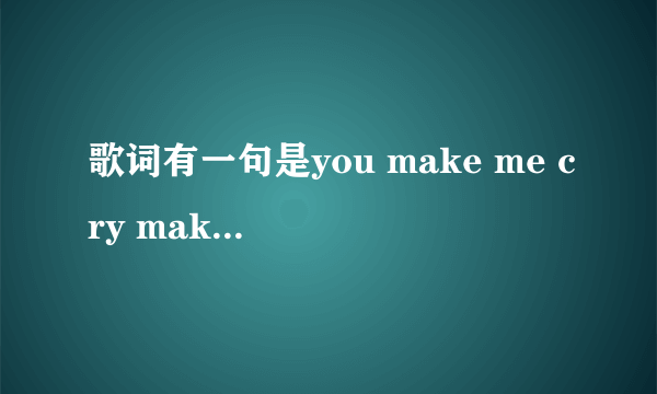 歌词有一句是you make me cry make me