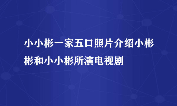 小小彬一家五口照片介绍小彬彬和小小彬所演电视剧