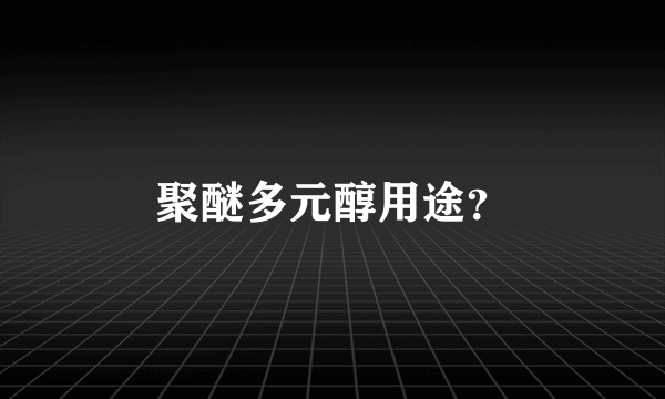 聚醚多元醇用途？