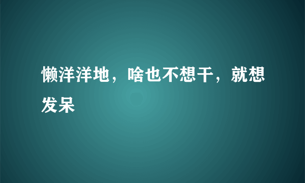 懒洋洋地，啥也不想干，就想发呆