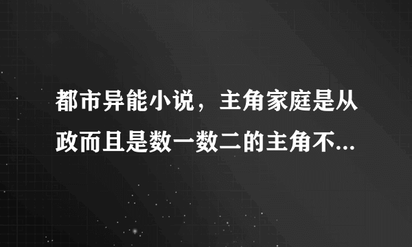 都市异能小说，主角家庭是从政而且是数一数二的主角不要猥琐的、流氓的