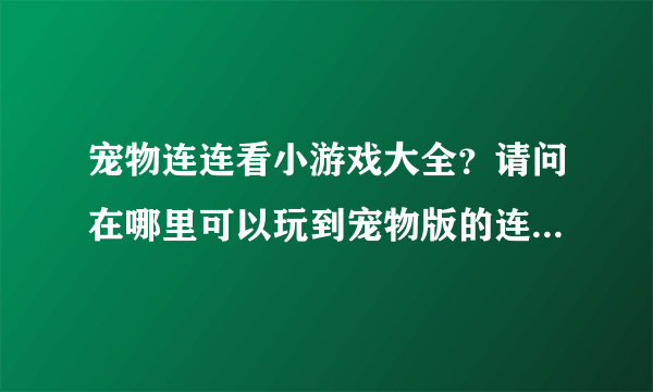 宠物连连看小游戏大全？请问在哪里可以玩到宠物版的连连看啊，知道的朋友告诉下吧，谢谢！