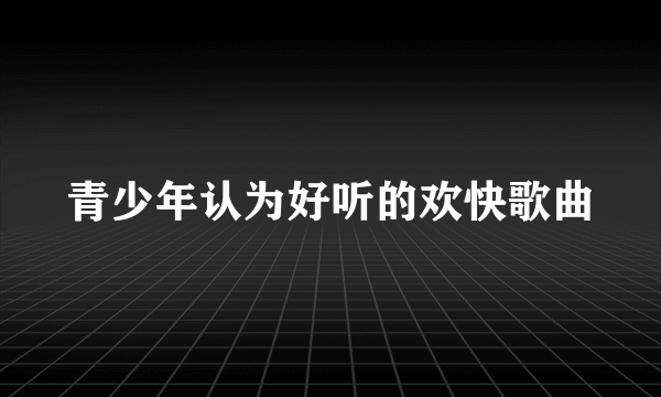 青少年认为好听的欢快歌曲