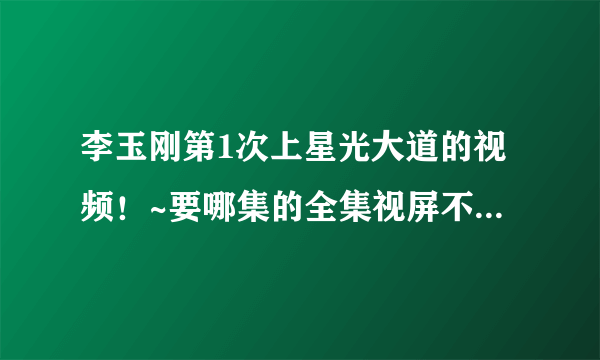 李玉刚第1次上星光大道的视频！~要哪集的全集视屏不要就李玉刚一个人