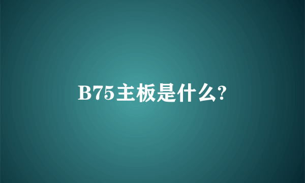 B75主板是什么?