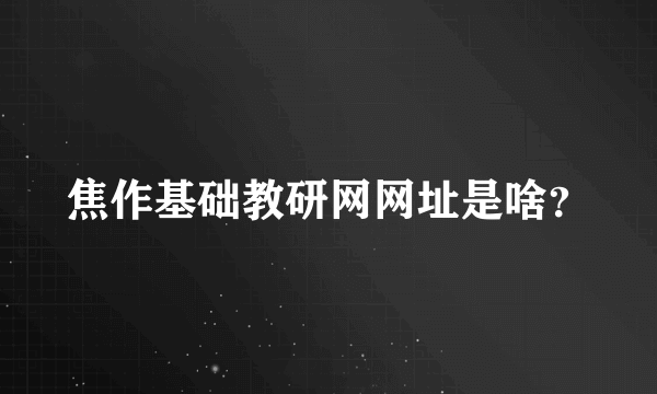 焦作基础教研网网址是啥？