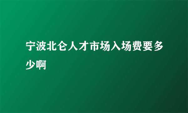 宁波北仑人才市场入场费要多少啊