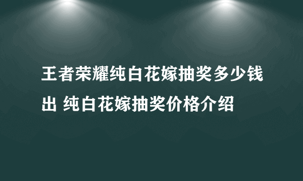 王者荣耀纯白花嫁抽奖多少钱出 纯白花嫁抽奖价格介绍