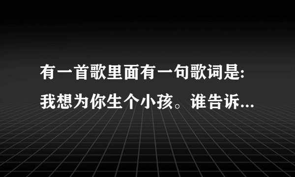 有一首歌里面有一句歌词是:我想为你生个小孩。谁告诉我是什么歌啊？