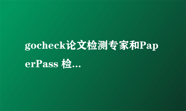 gocheck论文检测专家和PaperPass 检测 那个好用？