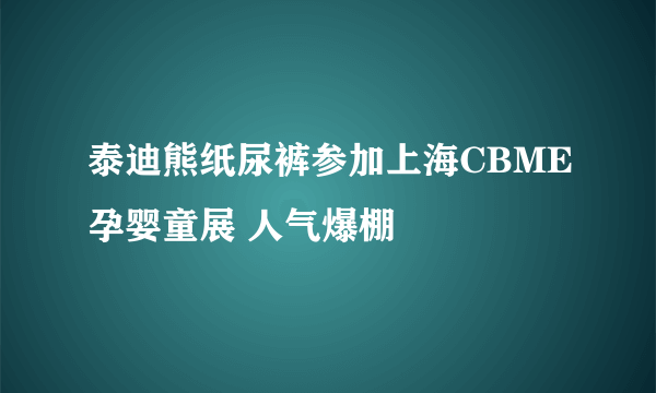 泰迪熊纸尿裤参加上海CBME孕婴童展 人气爆棚