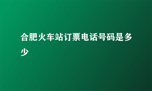 合肥火车站订票电话号码是多少