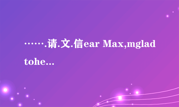 …….请.文.信ear Max,mgladtohearfromyouandit'sgoodtoknowthatyouhadawonderfulsummer
holidaylast year.  I