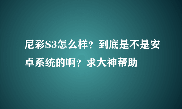 尼彩S3怎么样？到底是不是安卓系统的啊？求大神帮助