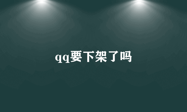 qq要下架了吗