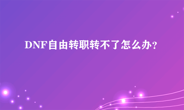 DNF自由转职转不了怎么办？