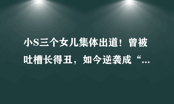 小S三个女儿集体出道！曾被吐槽长得丑，如今逆袭成“高级脸”