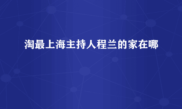 淘最上海主持人程兰的家在哪