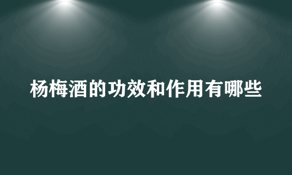 杨梅酒的功效和作用有哪些