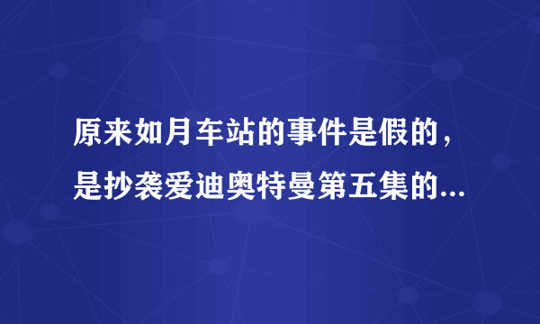 原来如月车站的事件是假的，是抄袭爱迪奥特曼第五集的内容，今天我看了才知道？