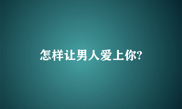 怎样让男人爱上你?