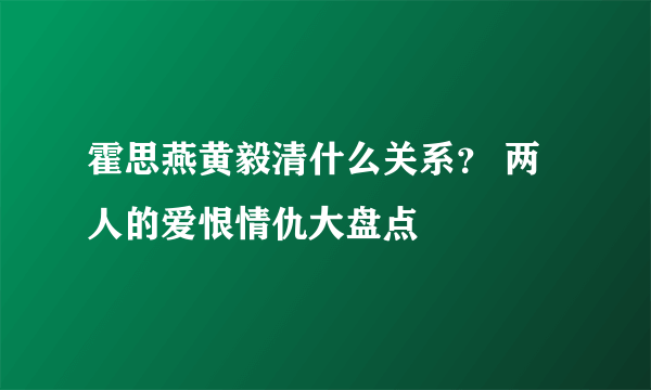 霍思燕黄毅清什么关系？ 两人的爱恨情仇大盘点