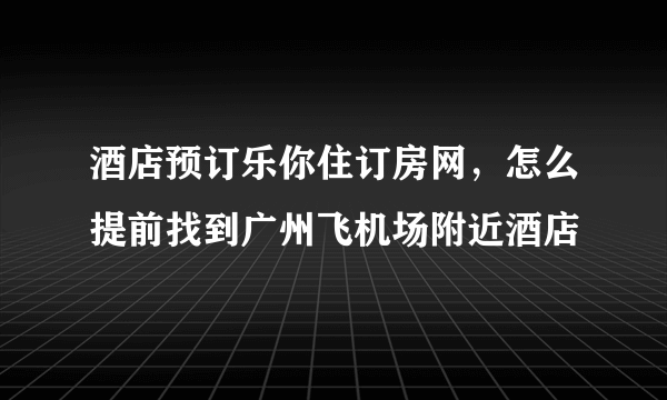 酒店预订乐你住订房网，怎么提前找到广州飞机场附近酒店