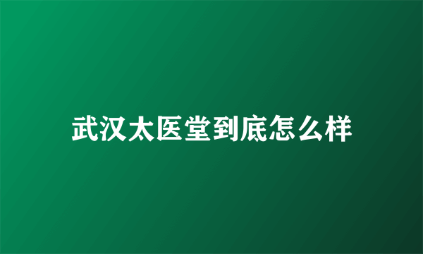 武汉太医堂到底怎么样