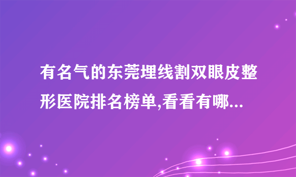 有名气的东莞埋线割双眼皮整形医院排名榜单,看看有哪些医院上榜?