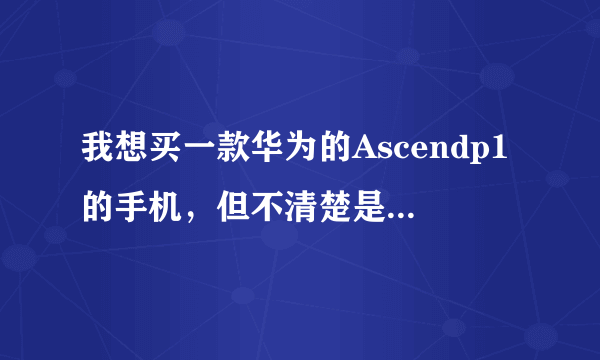 我想买一款华为的Ascendp1的手机，但不清楚是p1好，还是p1s 的好，