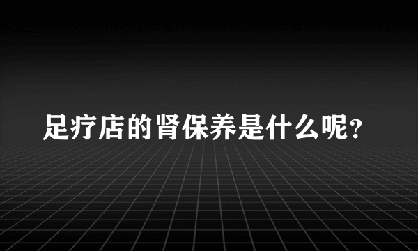 足疗店的肾保养是什么呢？