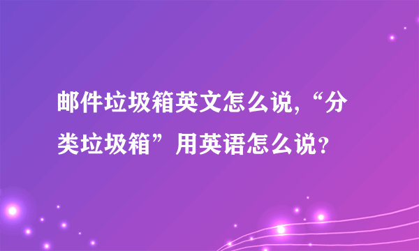 邮件垃圾箱英文怎么说,“分类垃圾箱”用英语怎么说？