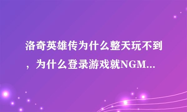 洛奇英雄传为什么整天玩不到，为什么登录游戏就NGM是什么情况？