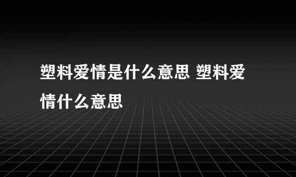 塑料爱情是什么意思 塑料爱情什么意思