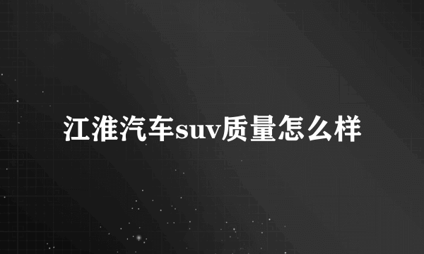 江淮汽车suv质量怎么样