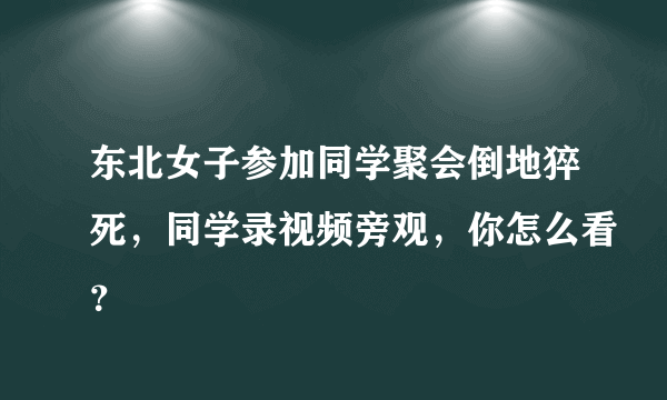 东北女子参加同学聚会倒地猝死，同学录视频旁观，你怎么看？