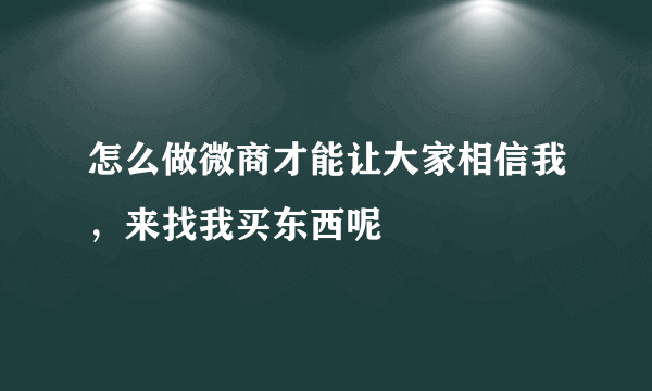 怎么做微商才能让大家相信我，来找我买东西呢