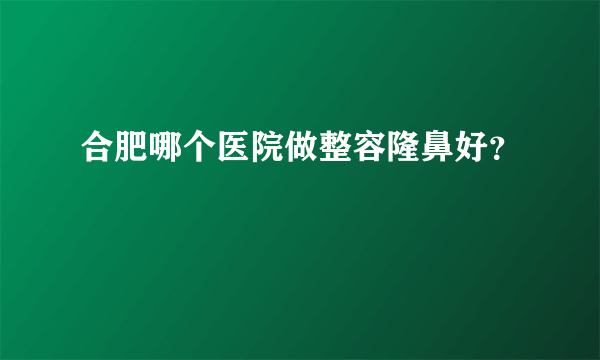 合肥哪个医院做整容隆鼻好？