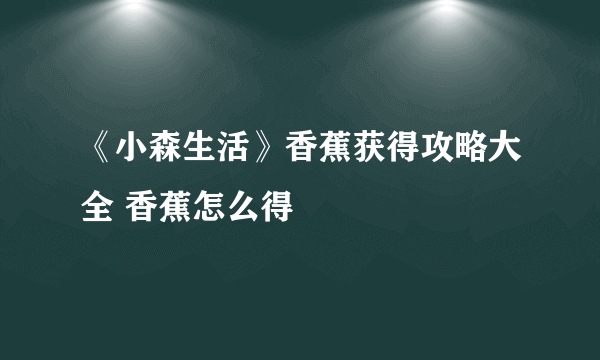 《小森生活》香蕉获得攻略大全 香蕉怎么得