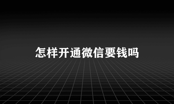 怎样开通微信要钱吗