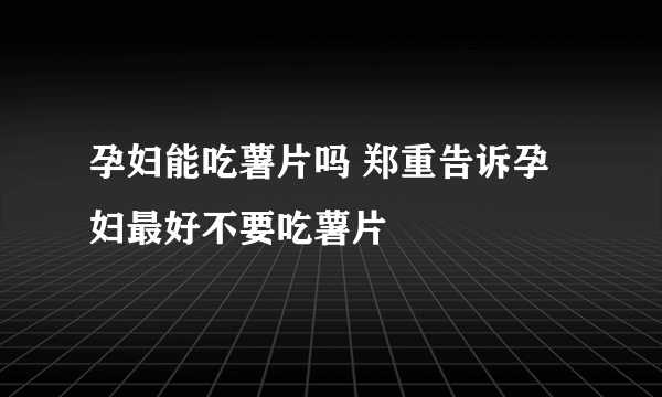 孕妇能吃薯片吗 郑重告诉孕妇最好不要吃薯片