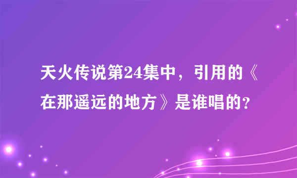 天火传说第24集中，引用的《在那遥远的地方》是谁唱的？