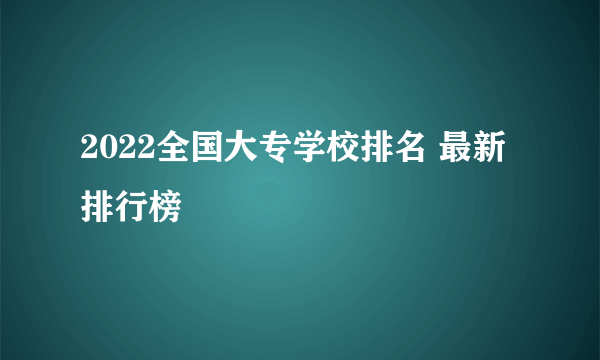 2022全国大专学校排名 最新排行榜