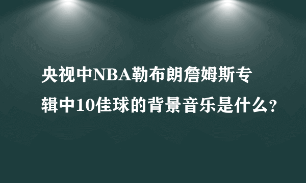 央视中NBA勒布朗詹姆斯专辑中10佳球的背景音乐是什么？