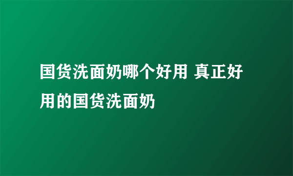 国货洗面奶哪个好用 真正好用的国货洗面奶