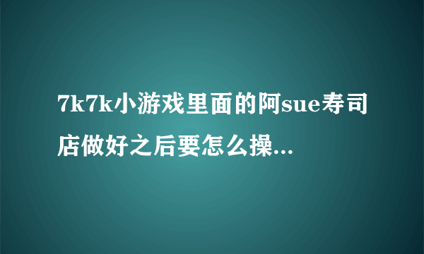 7k7k小游戏里面的阿sue寿司店做好之后要怎么操作，是不是要送给客人，怎么送？