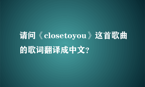 请问《closetoyou》这首歌曲的歌词翻译成中文？