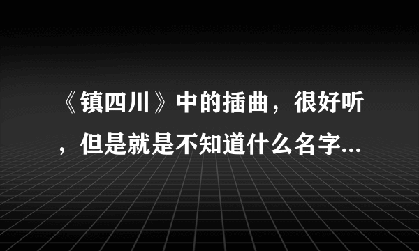 《镇四川》中的插曲，很好听，但是就是不知道什么名字哦，那里能下